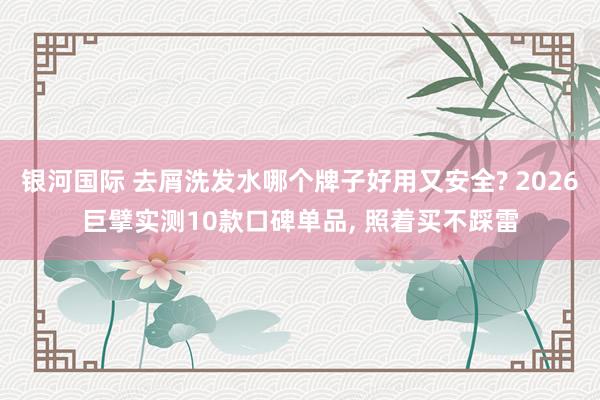 银河国际 去屑洗发水哪个牌子好用又安全? 2026巨擘实测10款口碑单品， 照着买不踩雷