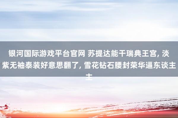 银河国际游戏平台官网 苏提达能干瑞典王宫， 淡紫无袖泰装好意思翻了， 雪花钻石腰封荣华逼东谈主