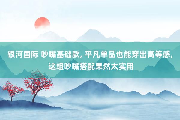 银河国际 吵嘴基础款， 平凡单品也能穿出高等感， 这组吵嘴搭配果然太实用