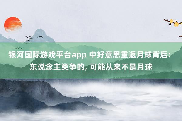 银河国际游戏平台app 中好意思重返月球背后: 东说念主类争的， 可能从来不是月球