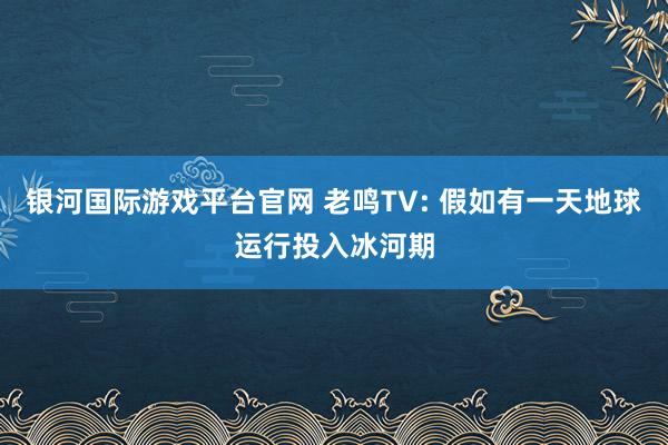 银河国际游戏平台官网 老鸣TV: 假如有一天地球运行投入冰河期