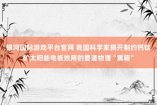 银河国际游戏平台官网 我国科学家揭开制约钙钛矿太阳能电板效用的要道物理“黑箱”