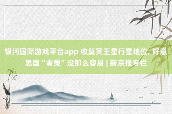 银河国际游戏平台app 收复冥王星行星地位， 好意思国“雪冤”没那么容易 | 新京报专栏