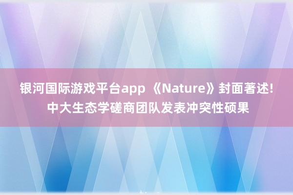 银河国际游戏平台app 《Nature》封面著述! 中大生态学磋商团队发表冲突性硕果