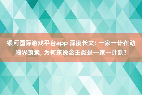 银河国际游戏平台app 深度长文: 一家一计在动物界萧索， 为何东说念主类是一家一计制?
