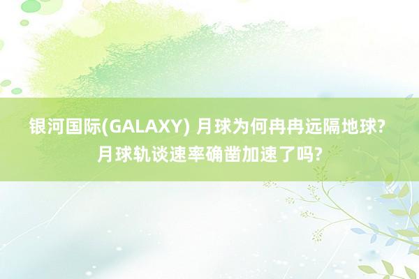 银河国际(GALAXY) 月球为何冉冉远隔地球? 月球轨谈速率确凿加速了吗?