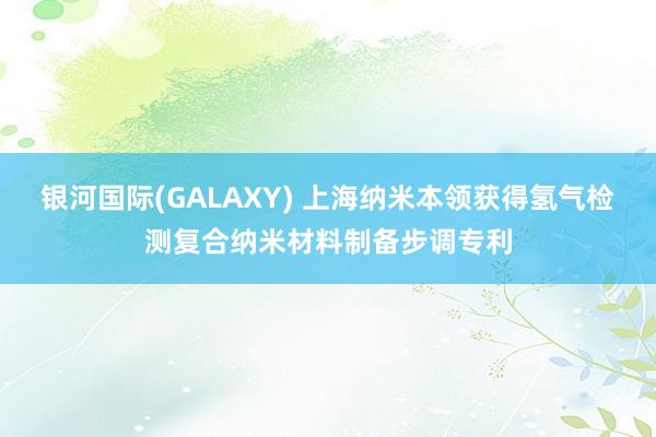 银河国际(GALAXY) 上海纳米本领获得氢气检测复合纳米材料制备步调专利