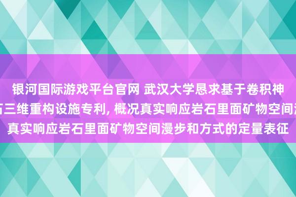 银河国际游戏平台官网 武汉大学恳求基于卷积神经网罗的各向异性岩石三维重构设施专利， 概况真实响应岩石里面矿物空间漫步和方式的定量表征