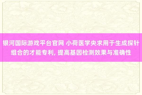 银河国际游戏平台官网 小荷医学央求用于生成探针组合的才能专利， 提高基因检测效果与准确性