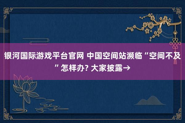 银河国际游戏平台官网 中国空间站濒临“空间不及”怎样办? 大家披露→