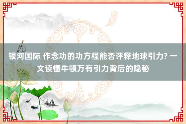 银河国际 作念功的功方程能否评释地球引力? 一文读懂牛顿万有引力背后的隐秘