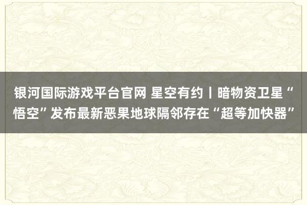 银河国际游戏平台官网 星空有约丨暗物资卫星“悟空”发布最新恶果地球隔邻存在“超等加快器”