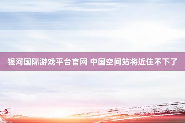 银河国际游戏平台官网 中国空间站将近住不下了