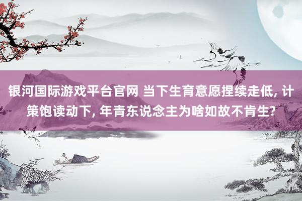 银河国际游戏平台官网 当下生育意愿捏续走低， 计策饱读动下， 年青东说念主为啥如故不肯生?