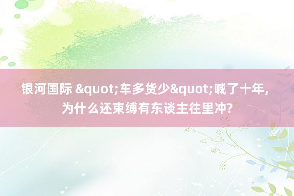 银河国际 "车多货少"喊了十年， 为什么还束缚有东谈主往里冲?