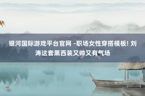 银河国际游戏平台官网 -职场女性穿搭模板! 刘涛这套黑西装又帅又有气场