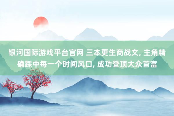 银河国际游戏平台官网 三本更生商战文， 主角精确踩中每一个时间风口， 成功登顶大众首富