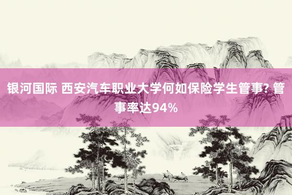银河国际 西安汽车职业大学何如保险学生管事? 管事率达94%
