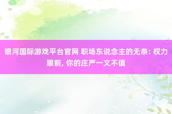 银河国际游戏平台官网 职场东说念主的无奈: 权力眼前， 你的庄严一文不值