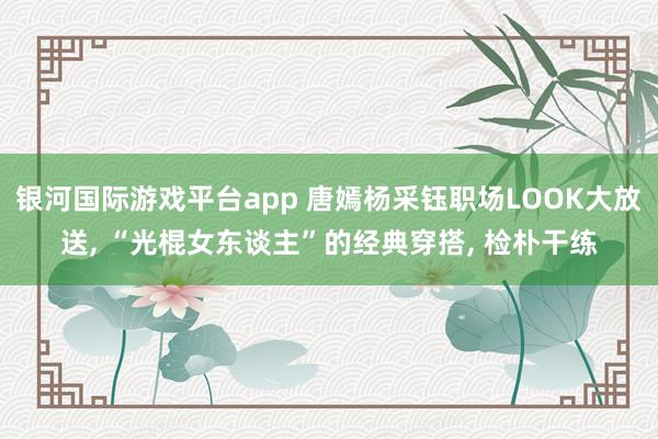 银河国际游戏平台app 唐嫣杨采钰职场LOOK大放送， “光棍女东谈主”的经典穿搭， 检朴干练