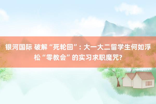 银河国际 破解“死轮回”: 大一大二留学生何如浮松“零教会”的实习求职魔咒?
