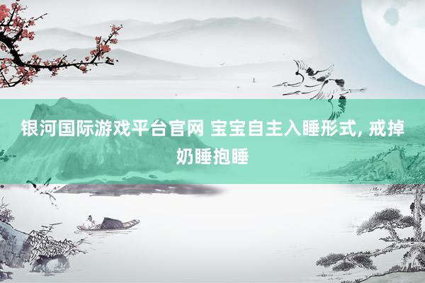 银河国际游戏平台官网 宝宝自主入睡形式， 戒掉奶睡抱睡