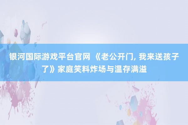 银河国际游戏平台官网 《老公开门， 我来送孩子了》家庭笑料炸场与温存满溢