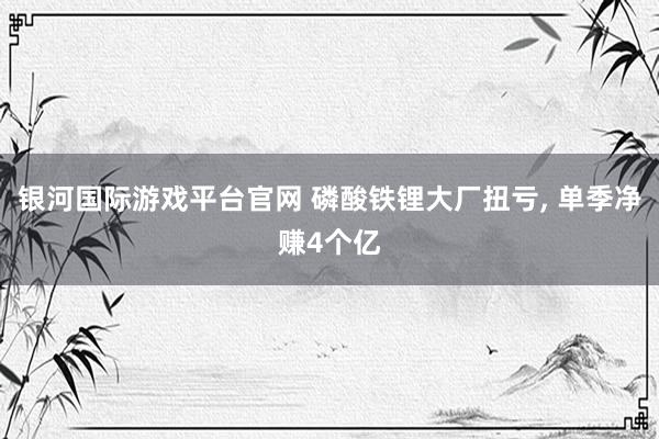 银河国际游戏平台官网 磷酸铁锂大厂扭亏， 单季净赚4个亿