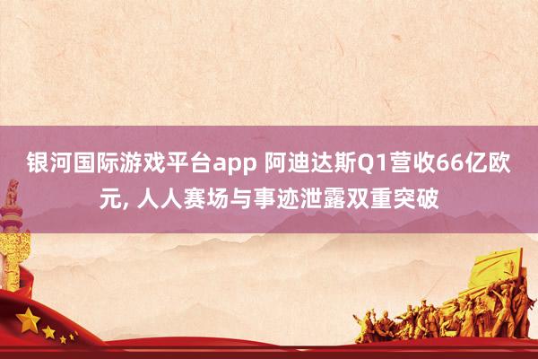 银河国际游戏平台app 阿迪达斯Q1营收66亿欧元， 人人赛场与事迹泄露双重突破