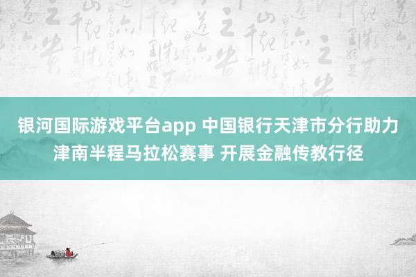 银河国际游戏平台app 中国银行天津市分行助力津南半程马拉松赛事 开展金融传教行径