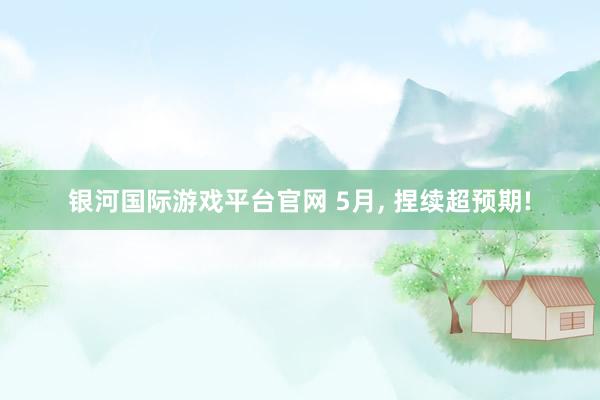 银河国际游戏平台官网 5月， 捏续超预期!