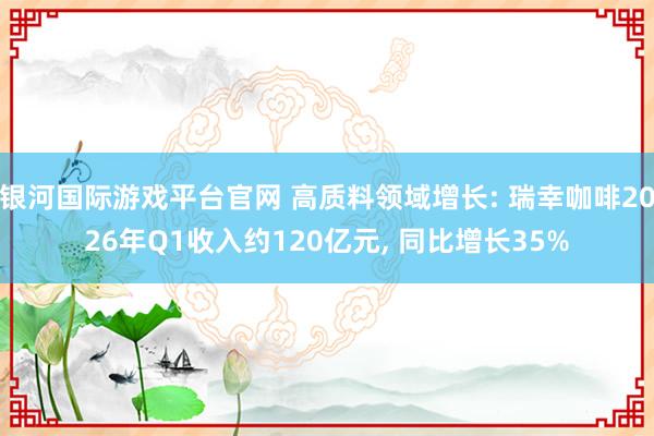 银河国际游戏平台官网 高质料领域增长: 瑞幸咖啡2026年Q1收入约120亿元， 同比增长35%