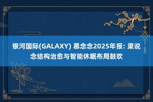 银河国际(GALAXY) 慕念念2025年报: 渠说念结构治愈与智能休眠布局鼓吹
