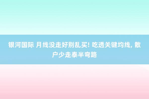 银河国际 月线没走好别乱买! 吃透关键均线， 散户少走泰半弯路
