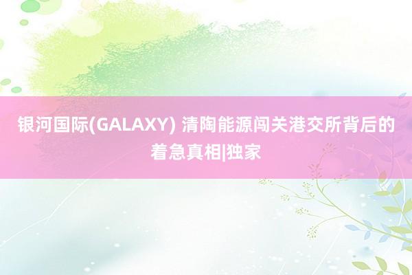 银河国际(GALAXY) 清陶能源闯关港交所背后的着急真相|独家