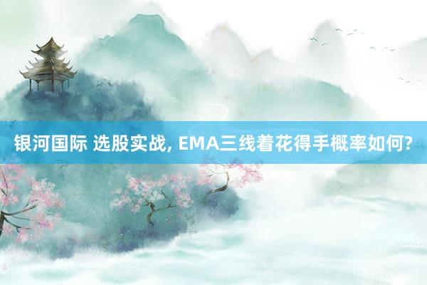 银河国际 选股实战， EMA三线着花得手概率如何?