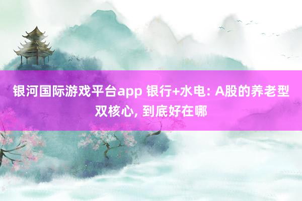 银河国际游戏平台app 银行+水电: A股的养老型双核心， 到底好在哪