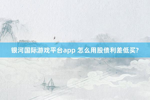 银河国际游戏平台app 怎么用股债利差低买?