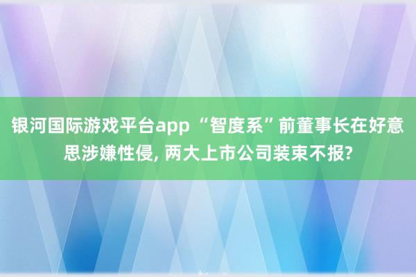 银河国际游戏平台app “智度系”前董事长在好意思涉嫌性侵， 两大上市公司装束不报?