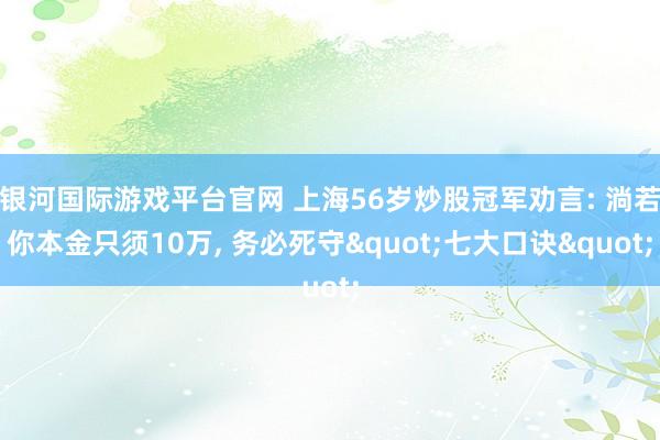 银河国际游戏平台官网 上海56岁炒股冠军劝言: 淌若你本金只须10万， 务必死守"七大口诀"