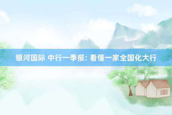 银河国际 中行一季报: 看懂一家全国化大行