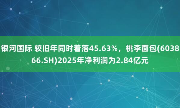 银河国际 较旧年同时着落45.63%，桃李面包(603866.SH)2025年净利润为2.84亿元