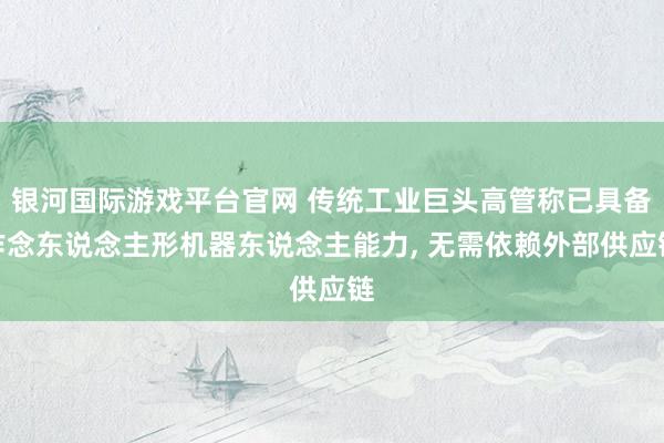 银河国际游戏平台官网 传统工业巨头高管称已具备作念东说念主形机器东说念主能力， 无需依赖外部供应链