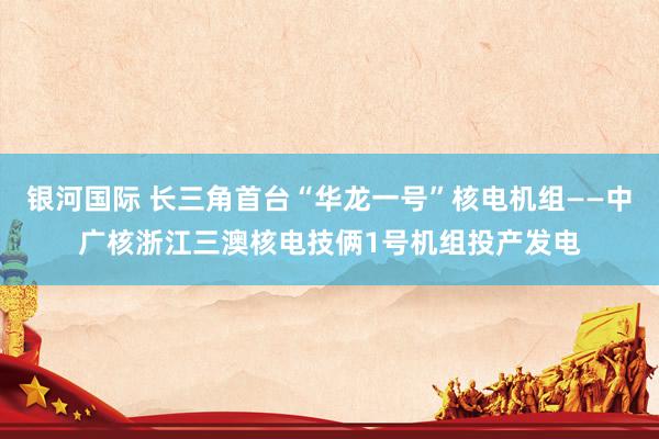 银河国际 长三角首台“华龙一号”核电机组——中广核浙江三澳核电技俩1号机组投产发电