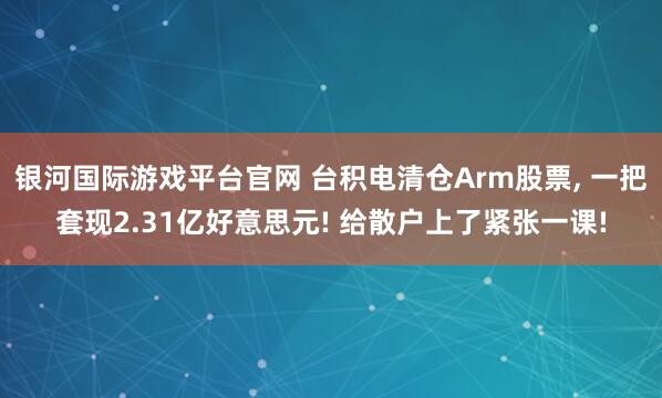 银河国际游戏平台官网 台积电清仓Arm股票， 一把套现2.31亿好意思元! 给散户上了紧张一课!