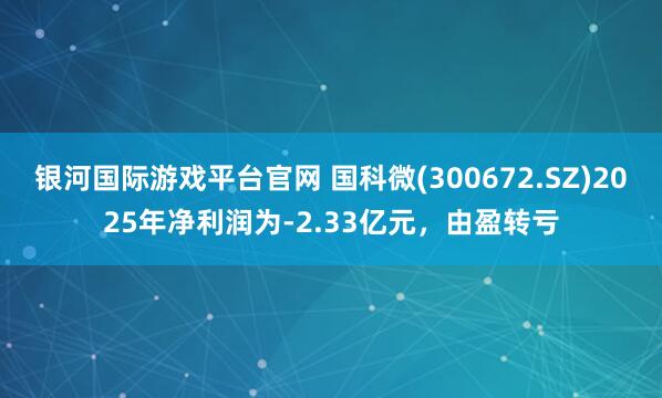 银河国际游戏平台官网 国科微(300672.SZ)2025年净利润为-2.33亿元，由盈转亏