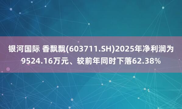 银河国际 香飘飘(603711.SH)2025年净利润为9524.16万元、较前年同时下落62.38%