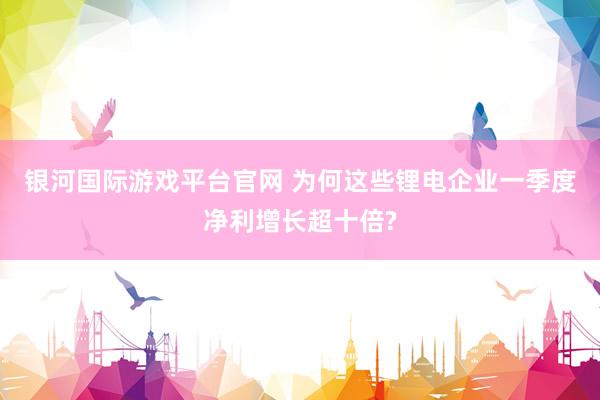 银河国际游戏平台官网 为何这些锂电企业一季度净利增长超十倍?