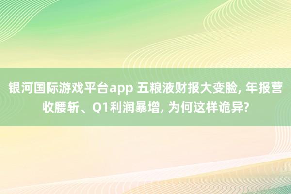 银河国际游戏平台app 五粮液财报大变脸， 年报营收腰斩、Q1利润暴增， 为何这样诡异?