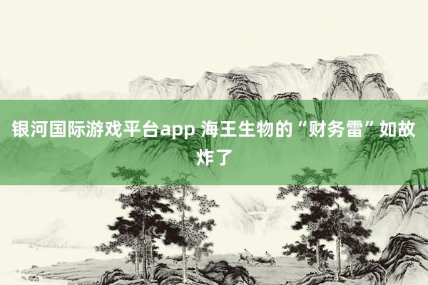 银河国际游戏平台app 海王生物的“财务雷”如故炸了